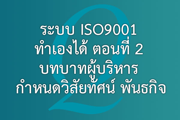 ระบบ ISO9001 ทำเองได้ ตอนที่ 2 บทบาทผู้บริหาร กำหนดวิสัยทัศน์ พันธกิจ | EQA Thailand