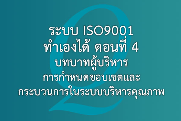 ระบบ ISO9001 ทำเองได้ ตอนที่ 4 บทบาทผู้บริหาร การกำหนดขอบเขตและกระบวนการในระบบบริหารคุณภาพ | EQA Thailand