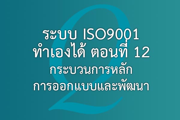 ระบบ ISO9001 ทำเองได้  ตอนที่ 12 กระบวนการหลัก การออกแบบและพัฒนา | EQA Thailand