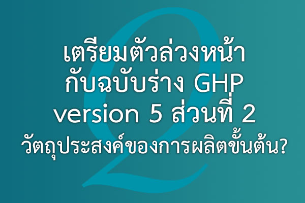 เตรียมตัวล่วงหน้ากับ ฉบับร่าง GHP version 5  ส่วนที่ 2  วัตถุประสงค์ของการผลิตขั้นต้น? | EQA Thailand