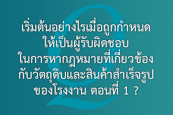 เริ่มต้นอย่างไรเมื่อถูกกำหนดให้เป็นผู้รับผิดชอบ ในการหากฎหมายที่เกี่ยวข้องกับวัตถุดิบและสินค้าสำเร็จรูปของโรงงาน ตอนที่ 1 ? | EQA Thailand