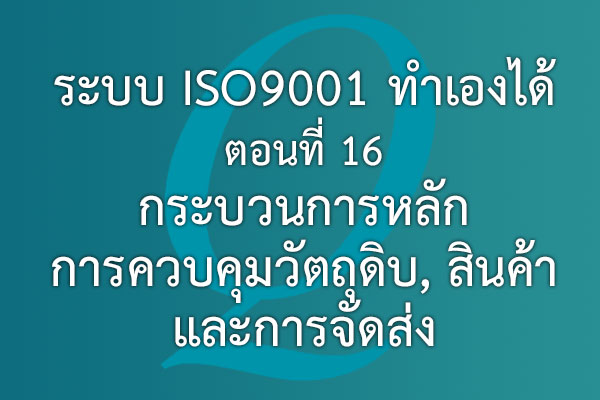 ระบบ ISO9001 ทำเองได้  ตอนที่ 16 กระบวนการหลัก การควบคุมวัตถุดิบ, สินค้า และการจัดส่ง | EQA Thailand