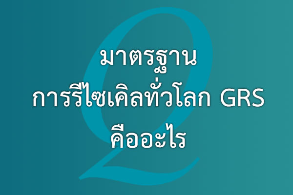 มาตรฐานการรีไซเคิลทั่วโลก GRS คืออะไร | EQA Thailand
